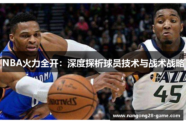 NBA火力全开：深度探析球员技术与战术战略