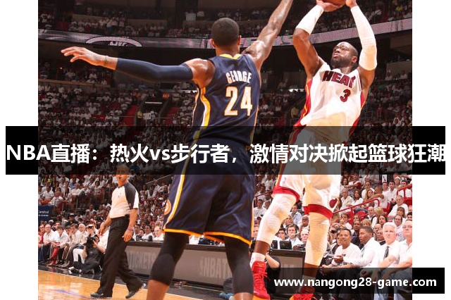 NBA直播：热火vs步行者，激情对决掀起篮球狂潮