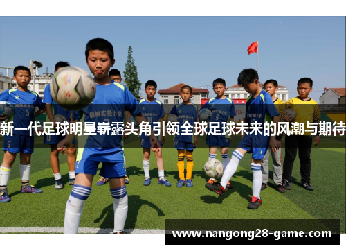 新一代足球明星崭露头角引领全球足球未来的风潮与期待