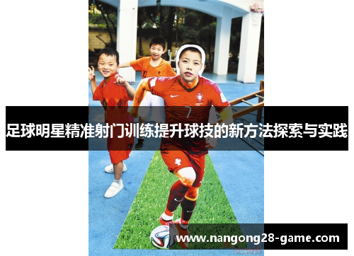 足球明星精准射门训练提升球技的新方法探索与实践