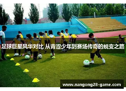 足球巨星风华对比 从青涩少年到赛场传奇的蜕变之路