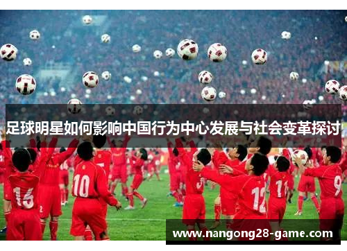足球明星如何影响中国行为中心发展与社会变革探讨