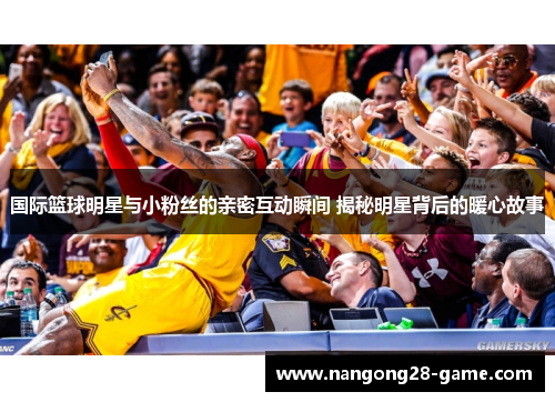 国际篮球明星与小粉丝的亲密互动瞬间 揭秘明星背后的暖心故事