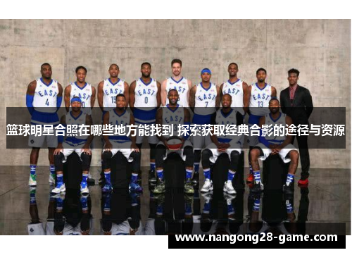 篮球明星合照在哪些地方能找到 探索获取经典合影的途径与资源