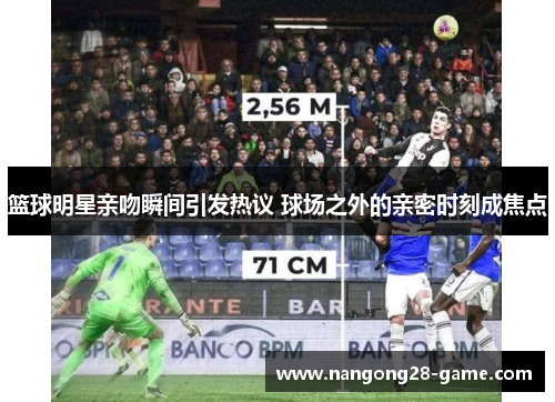 篮球明星亲吻瞬间引发热议 球场之外的亲密时刻成焦点