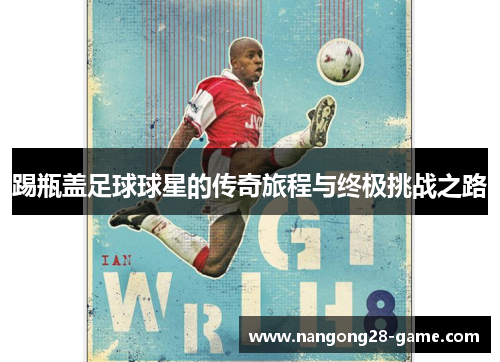 踢瓶盖足球球星的传奇旅程与终极挑战之路