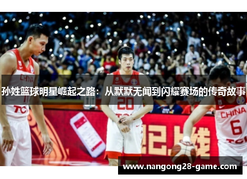 孙姓篮球明星崛起之路：从默默无闻到闪耀赛场的传奇故事