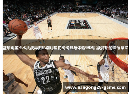 篮球明星冷水挑战再掀热潮明星们纷纷参与体验极限挑战背后的深层意义