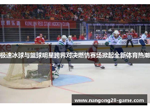 极速冰球与篮球明星跨界对决燃情赛场掀起全新体育热潮