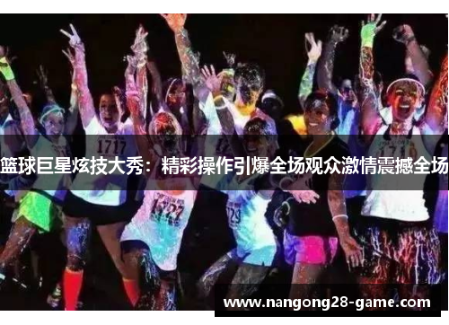 篮球巨星炫技大秀：精彩操作引爆全场观众激情震撼全场