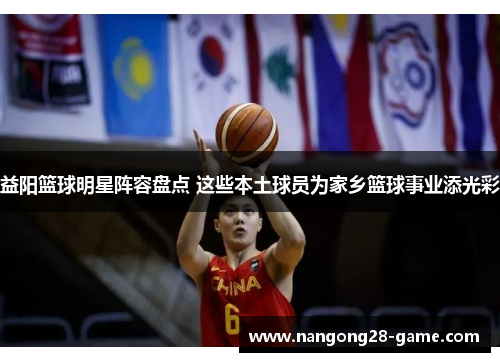 益阳篮球明星阵容盘点 这些本土球员为家乡篮球事业添光彩