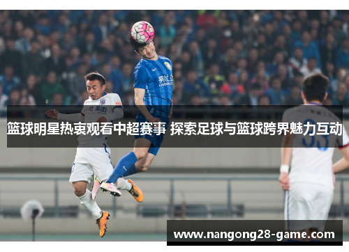 篮球明星热衷观看中超赛事 探索足球与篮球跨界魅力互动