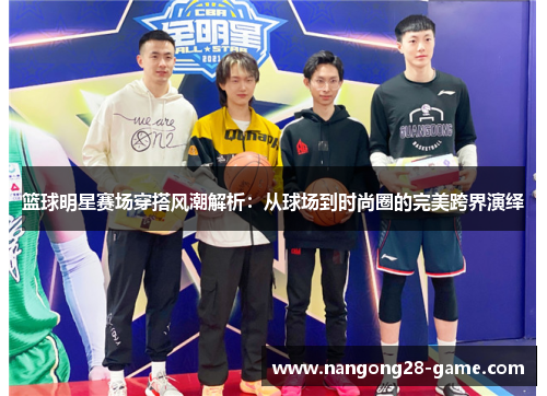 篮球明星赛场穿搭风潮解析：从球场到时尚圈的完美跨界演绎