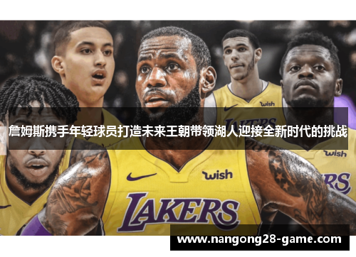 詹姆斯携手年轻球员打造未来王朝带领湖人迎接全新时代的挑战